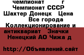 11.1) чемпионат : 1975 г - Чемпионат СССР - Шахтер-Донецк › Цена ­ 49 - Все города Коллекционирование и антиквариат » Значки   . Ненецкий АО,Чижа д.